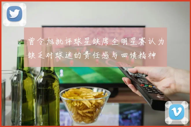 曾令旭批评球星缺席全明星赛认为缺乏对球迷的责任感与回馈精神