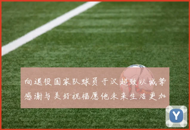 向退役国家队球员于汉超致以诚挚感谢与美好祝福愿他未来生活更加精彩