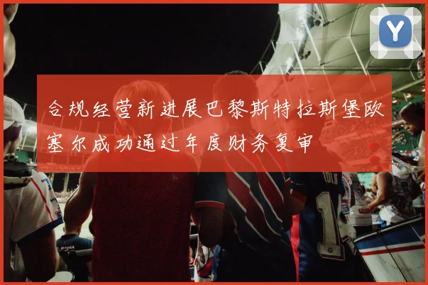 合规经营新进展巴黎斯特拉斯堡欧塞尔成功通过年度财务复审