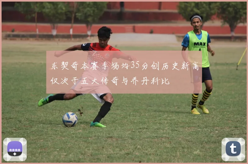 东契奇本赛季场均35分创历史新高仅次于五大传奇与乔丹科比