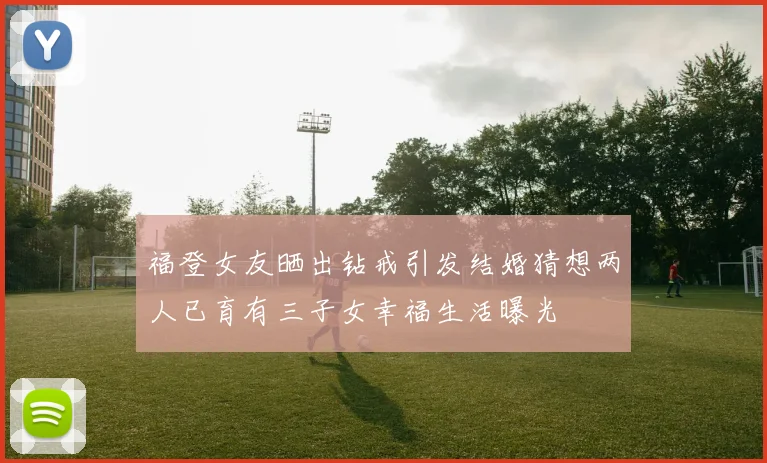 福登女友晒出钻戒引发结婚猜想两人已育有三子女幸福生活曝光