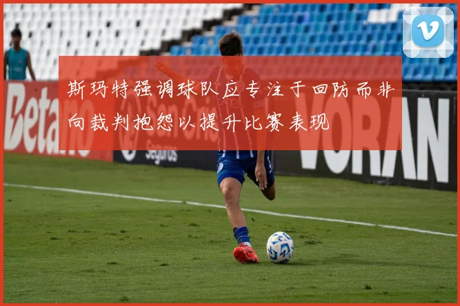 斯玛特强调球队应专注于回防而非向裁判抱怨以提升比赛表现