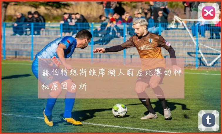 赫伯特琼斯缺席湖人前后比赛的神秘原因分析