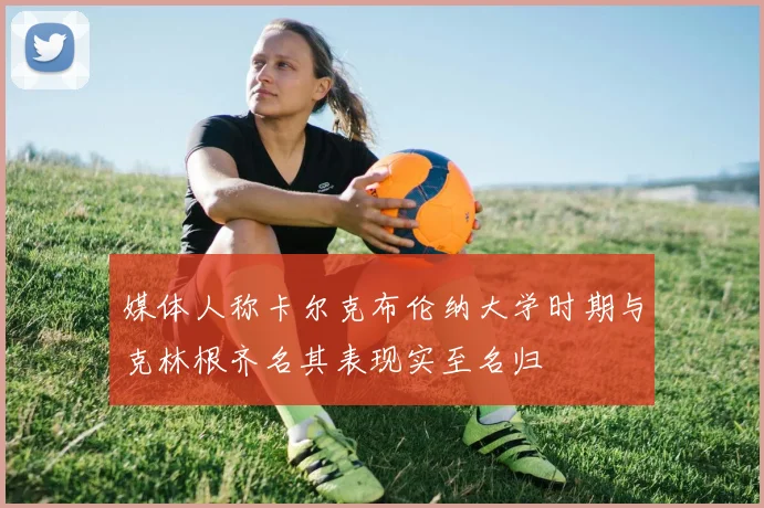 媒体人称卡尔克布伦纳大学时期与克林根齐名其表现实至名归