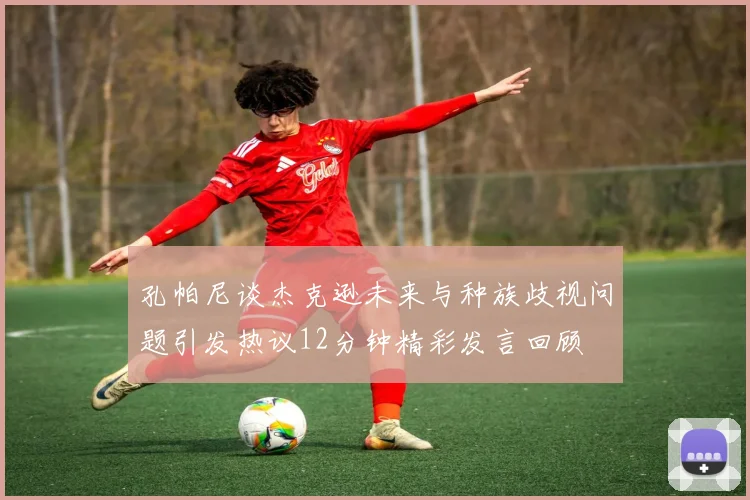 孔帕尼谈杰克逊未来与种族歧视问题引发热议12分钟精彩发言回顾