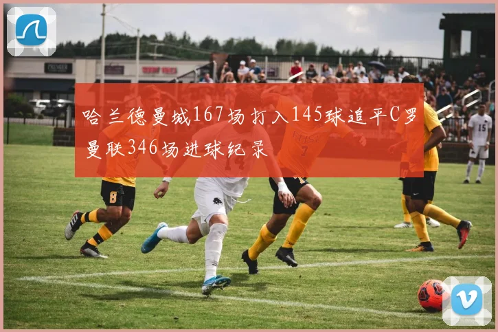 哈兰德曼城167场打入145球追平C罗曼联346场进球纪录