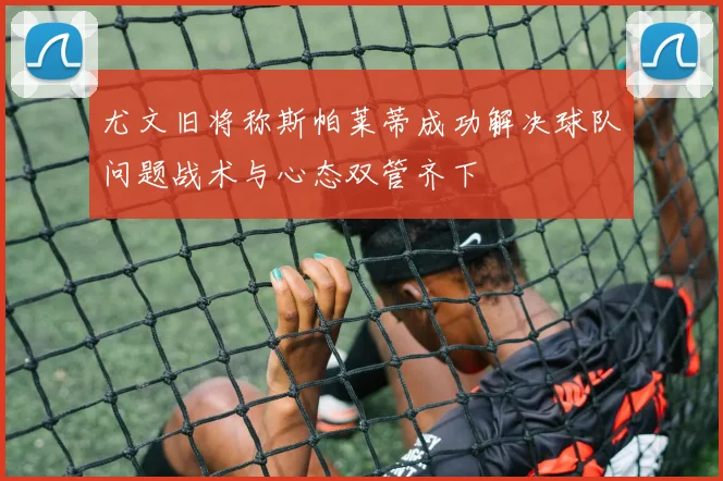 尤文旧将称斯帕莱蒂成功解决球队问题战术与心态双管齐下