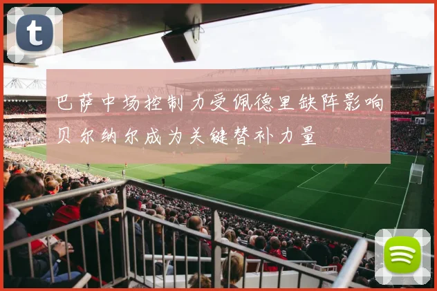 巴萨中场控制力受佩德里缺阵影响贝尔纳尔成为关键替补力量