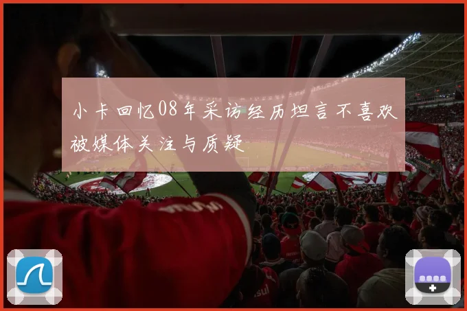 小卡回忆08年采访经历坦言不喜欢被媒体关注与质疑