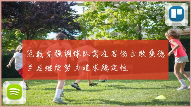 范戴克强调球队需在客场击败桑德兰后继续努力追求稳定性