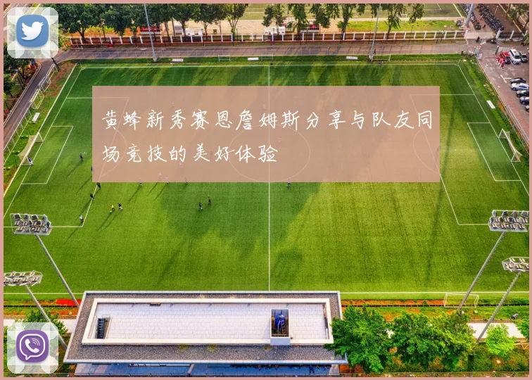 黄蜂新秀赛恩詹姆斯分享与队友同场竞技的美好体验