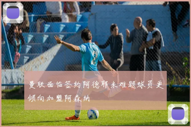 曼联面临签约阿德耶米难题球员更倾向加盟阿森纳
