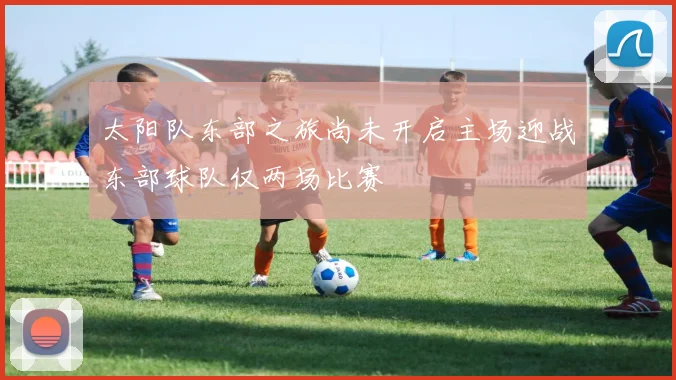 太阳队东部之旅尚未开启主场迎战东部球队仅两场比赛