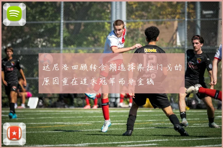 达尼洛回顾转会期选择弗拉门戈的原因重在追求冠军而非金钱