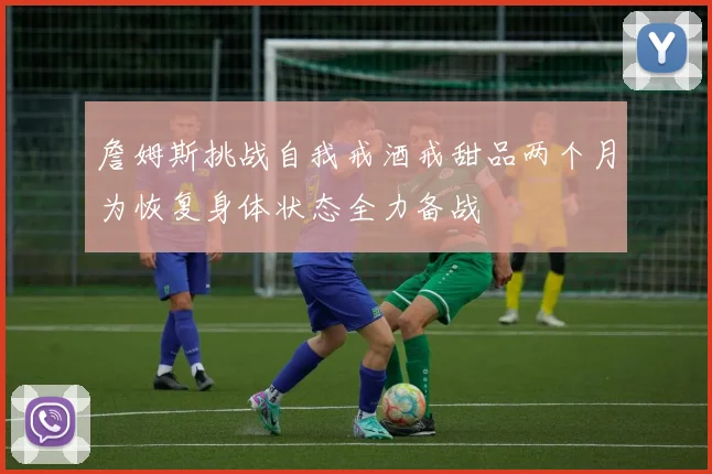 詹姆斯挑战自我戒酒戒甜品两个月为恢复身体状态全力备战