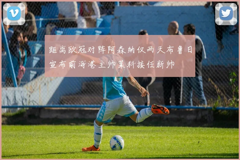 距离欧冠对阵阿森纳仅两天布鲁日宣布前海港主帅莱科接任新帅