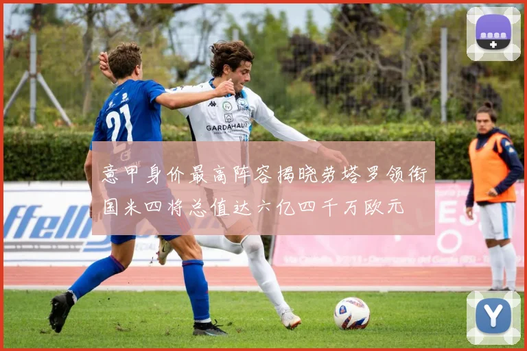意甲身价最高阵容揭晓劳塔罗领衔国米四将总值达六亿四千万欧元