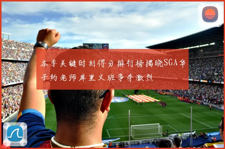 本季关键时刻得分排行榜揭晓SGA华子约老师库里文班争夺激烈