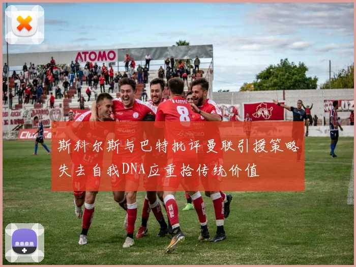 斯科尔斯与巴特批评曼联引援策略失去自我DNA应重拾传统价值