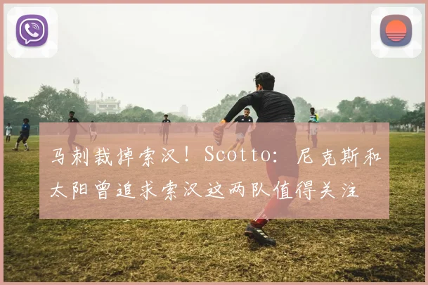 马刺裁掉索汉！Scotto：尼克斯和太阳曾追求索汉这两队值得关注