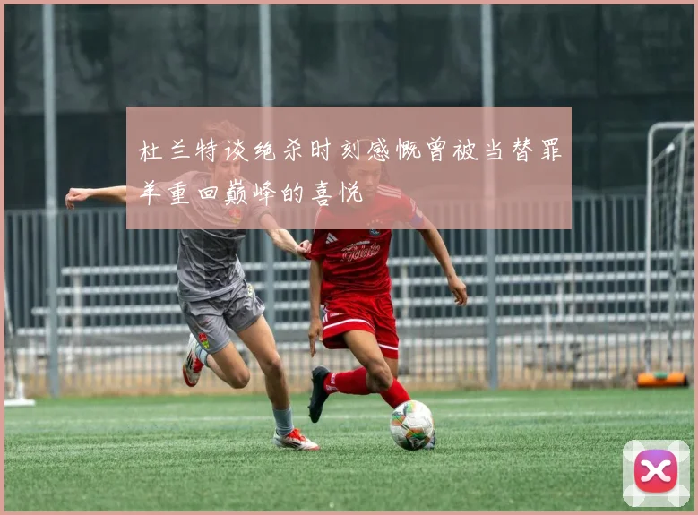 杜兰特谈绝杀时刻感慨曾被当替罪羊重回巅峰的喜悦