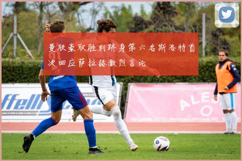 曼联豪取胜利跻身第六名斯洛特首次回应萨拉赫激烈言论