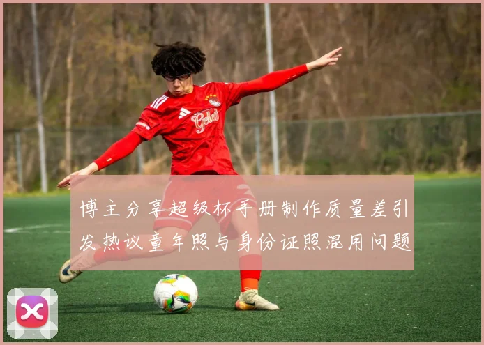 博主分享超级杯手册制作质量差引发热议童年照与身份证照混用问题曝光