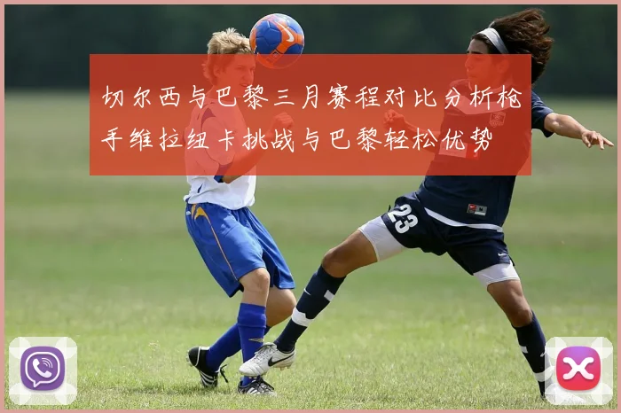 切尔西与巴黎三月赛程对比分析枪手维拉纽卡挑战与巴黎轻松优势