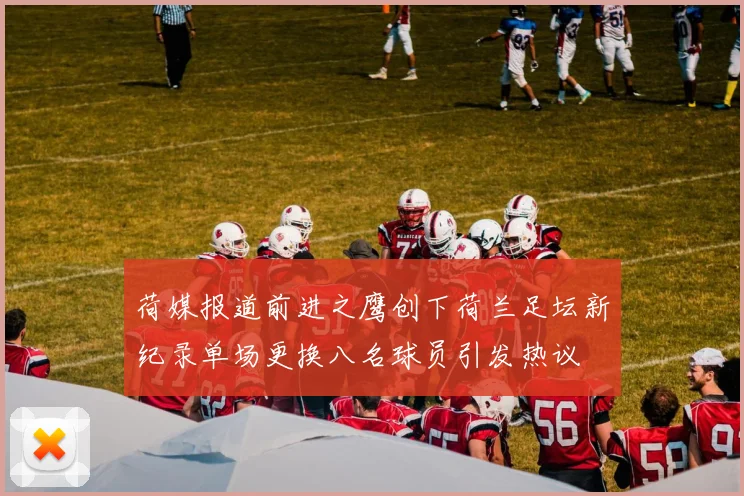 荷媒报道前进之鹰创下荷兰足坛新纪录单场更换八名球员引发热议