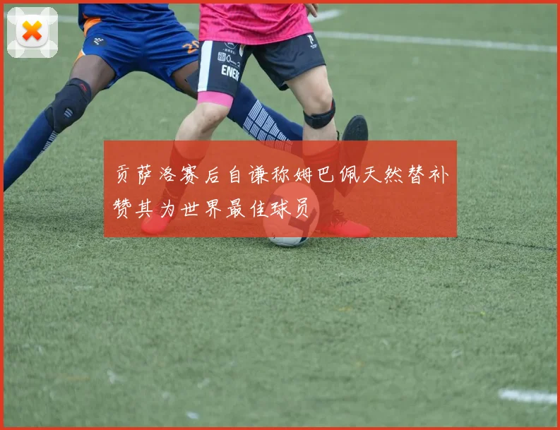 贡萨洛赛后自谦称姆巴佩天然替补赞其为世界最佳球员