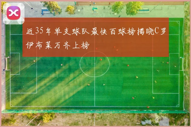 近35年单支球队最快百球榜揭晓C罗伊布莱万齐上榜