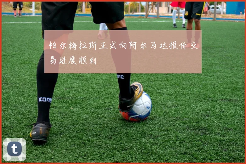 帕尔梅拉斯正式向阿尔马达报价交易进展顺利