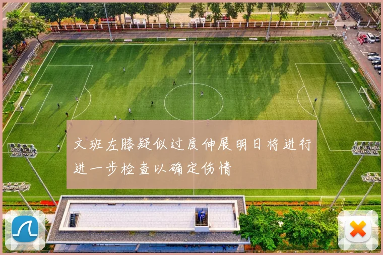 文班左膝疑似过度伸展明日将进行进一步检查以确定伤情