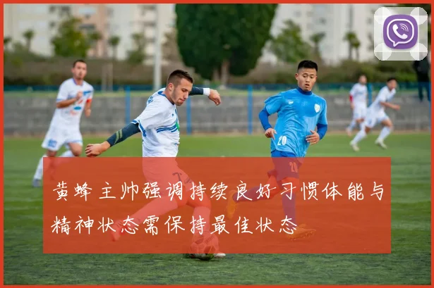 黄蜂主帅强调持续良好习惯体能与精神状态需保持最佳状态