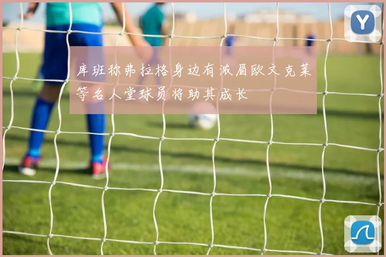 库班称弗拉格身边有浓眉欧文克莱等名人堂球员将助其成长