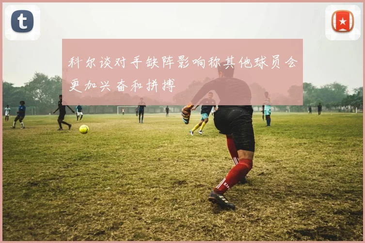 科尔谈对手缺阵影响称其他球员会更加兴奋和拼搏