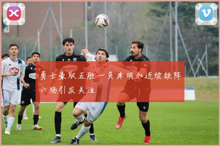 勇士豪取五胜一负库明加连续缺阵六场引发关注