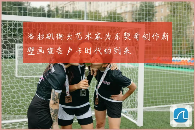 洛杉矶街头艺术家为东契奇创作新壁画宣告卢卡时代的到来
