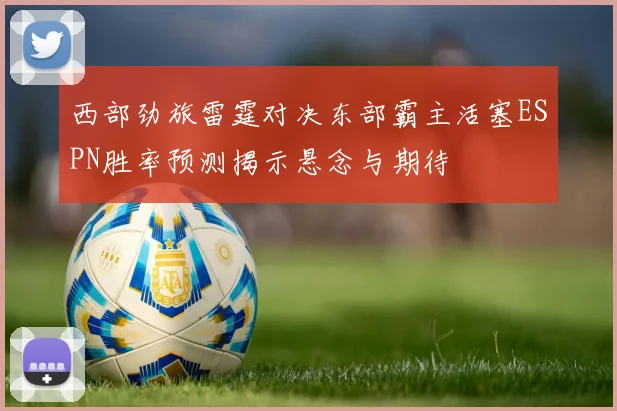 西部劲旅雷霆对决东部霸主活塞ESPN胜率预测揭示悬念与期待