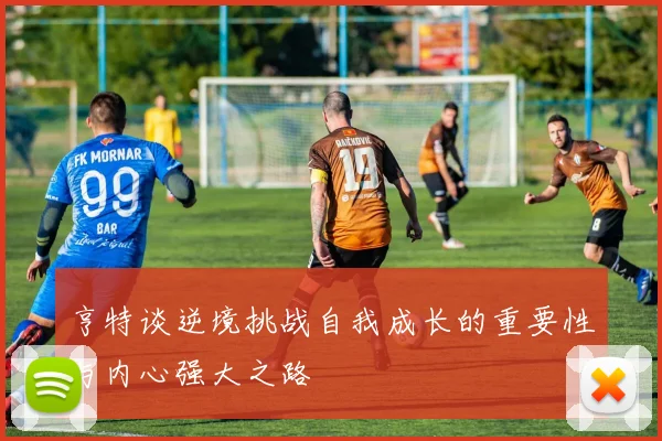 亨特谈逆境挑战自我成长的重要性与内心强大之路