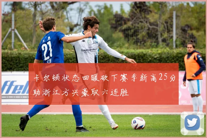 卡尔顿状态回暖砍下赛季新高25分助浙江方兴豪取六连胜