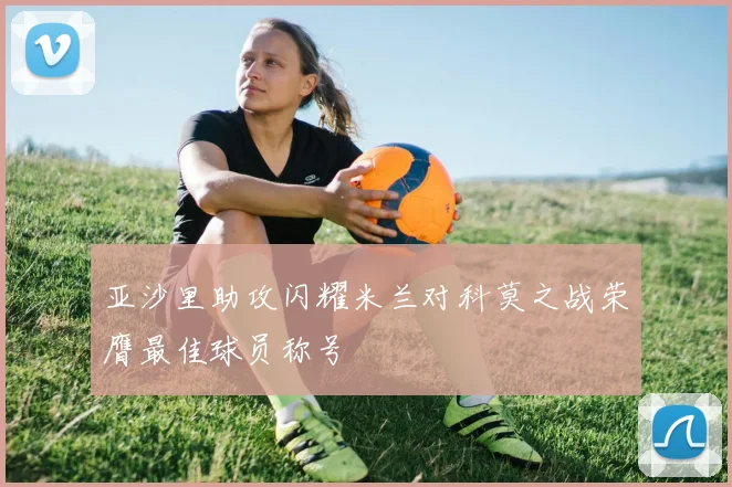 亚沙里助攻闪耀米兰对科莫之战荣膺最佳球员称号