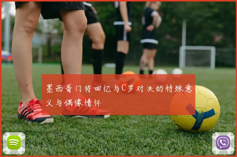 墨西哥门将回忆与C罗对决的特殊意义与偶像情怀