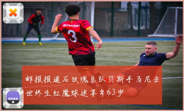 邮报报道石玫瑰乐队贝斯手马尼去世终生红魔球迷享年63岁