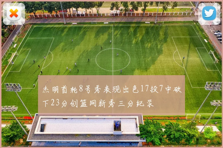 杰明首轮8号秀表现出色17投7中砍下23分创篮网新秀三分纪录