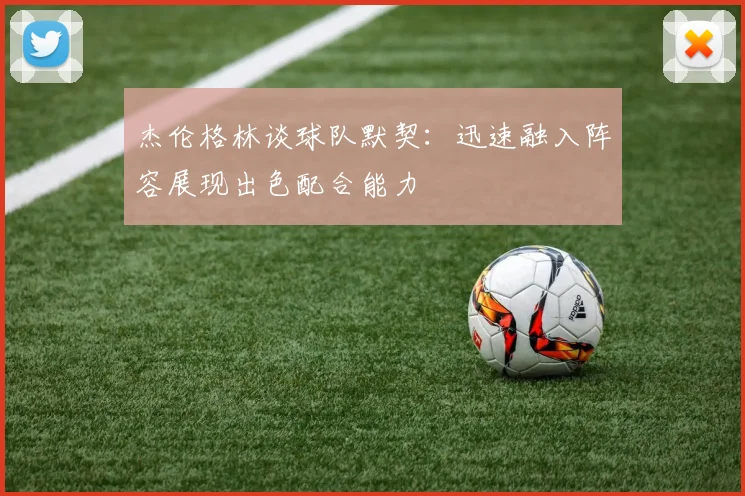 杰伦格林谈球队默契：迅速融入阵容展现出色配合能力