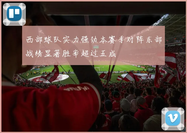 西部球队实力强劲本赛季对阵东部战绩显著胜率超过五成
