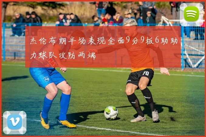 杰伦布朗半场表现全面9分9板6助助力球队攻防两端