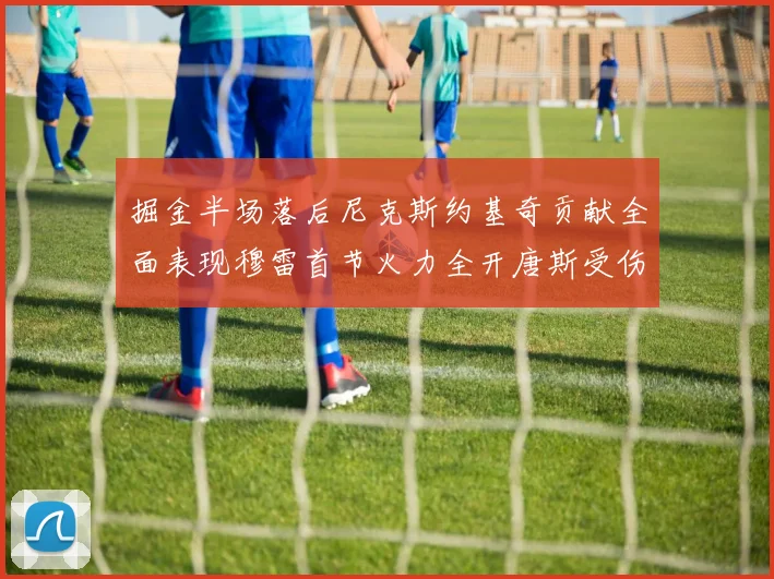 掘金半场落后尼克斯约基奇贡献全面表现穆雷首节火力全开唐斯受伤拼搏不止