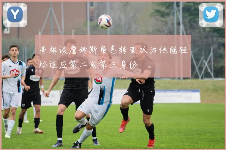 夸梅谈詹姆斯角色转变认为他能轻松适应第二或第三身份